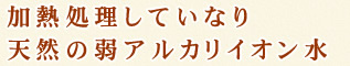 加熱処理していない天然の弱アルカリイオン水